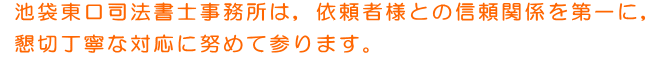 池袋東口司法書士事務所は，皆様の身近な存在でいられるよう， 懇切丁寧な対応に努めてまいります。